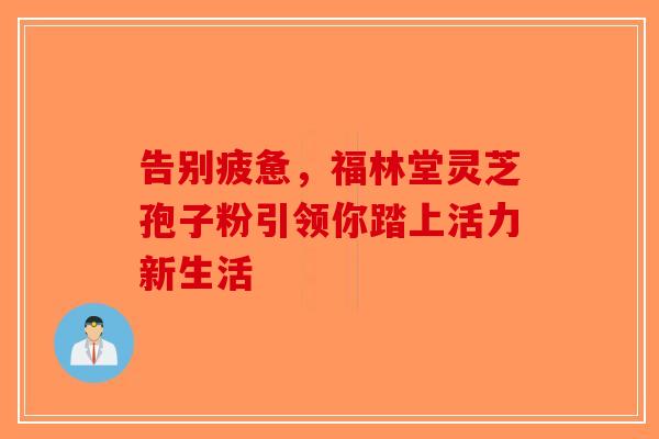 告别疲惫，福林堂灵芝孢子粉引领你踏上活力新生活