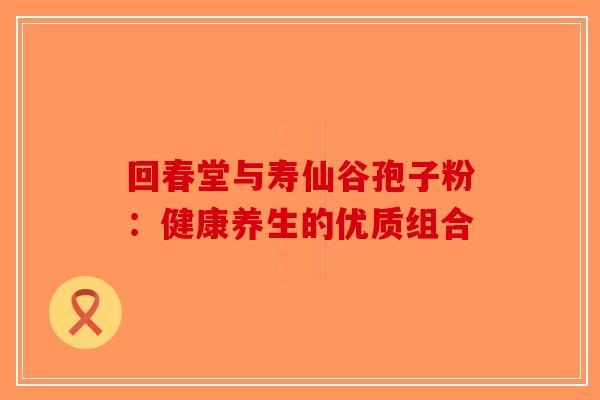 回春堂与寿仙谷孢子粉：健康养生的优质组合