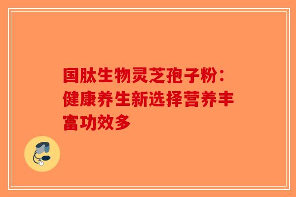 国肽生物灵芝孢子粉：健康养生新选择营养丰富功效多