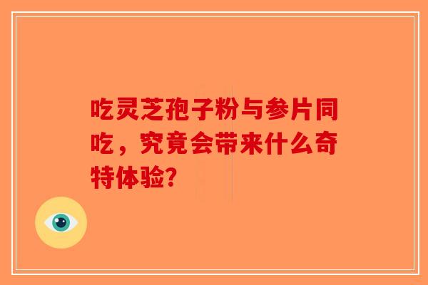 吃灵芝孢子粉与参片同吃，究竟会带来什么奇特体验？
