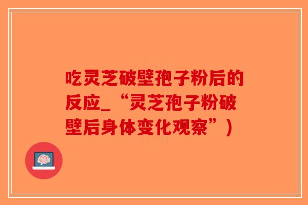 吃灵芝破壁孢子粉后的反应_“灵芝孢子粉破壁后身体变化观察”)