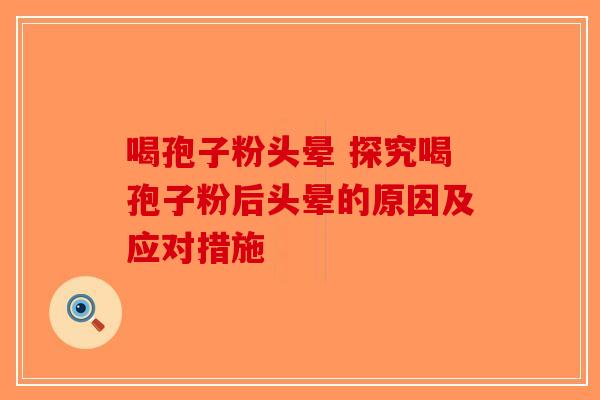 喝孢子粉头晕 探究喝孢子粉后头晕的原因及应对措施