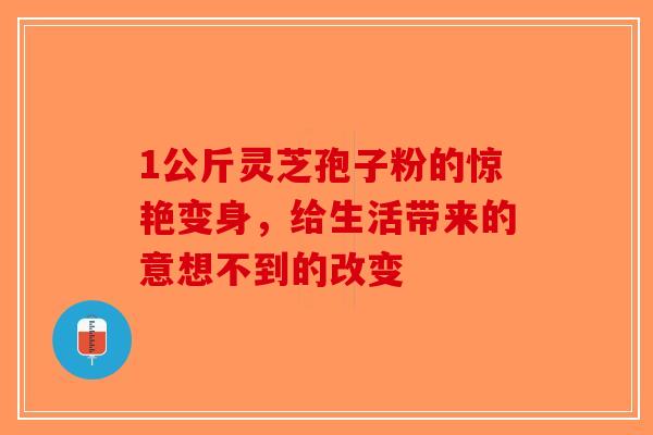 1公斤灵芝孢子粉的惊艳变身，给生活带来的意想不到的改变