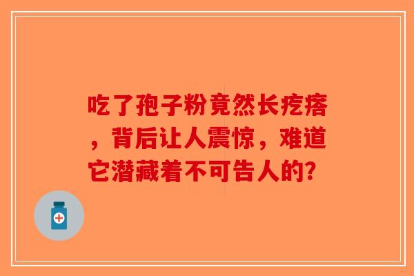 吃了孢子粉竟然长疙瘩，背后让人震惊，难道它潜藏着不可告人的？