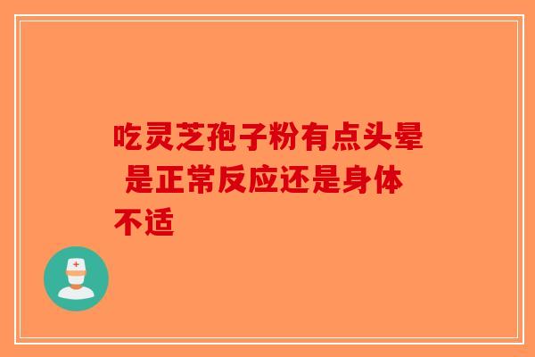 吃灵芝孢子粉有点头晕 是正常反应还是身体不适