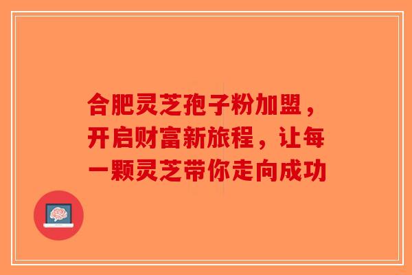 合肥灵芝孢子粉加盟，开启财富新旅程，让每一颗灵芝带你走向成功