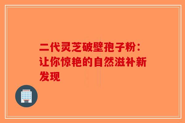 二代灵芝破壁孢子粉：让你惊艳的自然滋补新发现