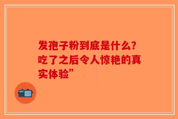发孢子粉到底是什么？吃了之后令人惊艳的真实体验”