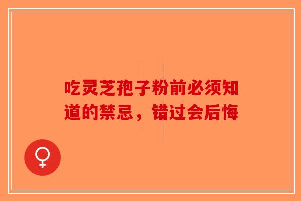 吃灵芝孢子粉前必须知道的禁忌，错过会后悔