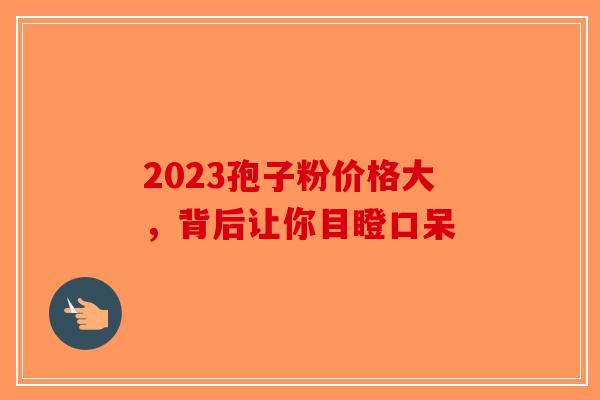 2023孢子粉价格大，背后让你目瞪口呆