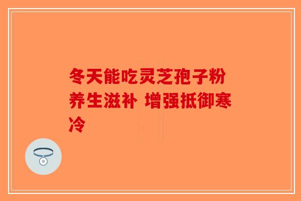 冬天能吃灵芝孢子粉 养生滋补 增强抵御寒冷