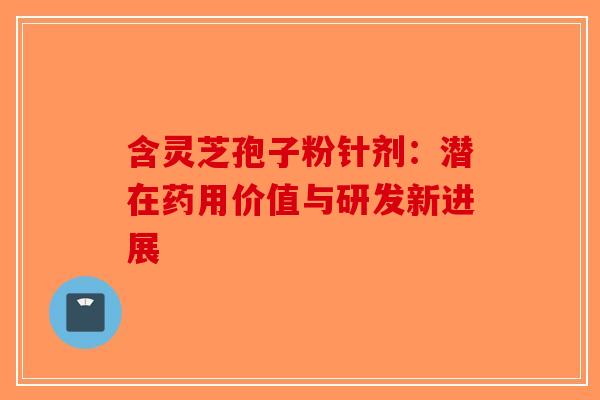 含灵芝孢子粉针剂：潜在药用价值与研发新进展