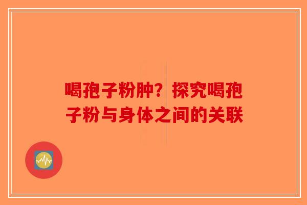 喝孢子粉肿？探究喝孢子粉与身体之间的关联