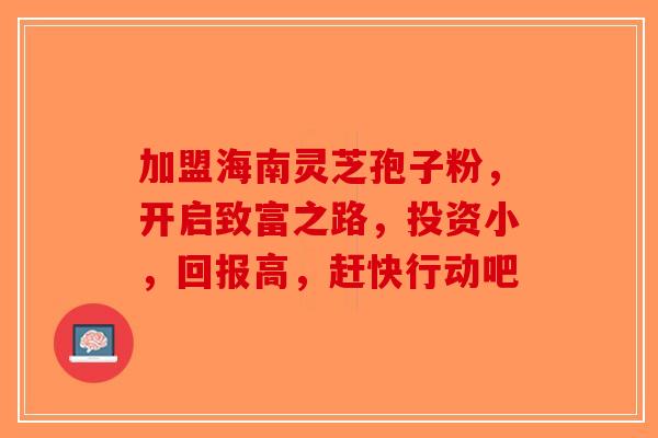 加盟海南灵芝孢子粉，开启致富之路，投资小，回报高，赶快行动吧