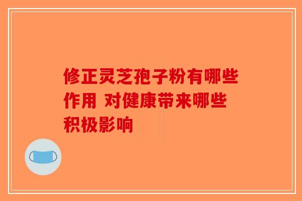 修正灵芝孢子粉有哪些作用 对健康带来哪些积极影响