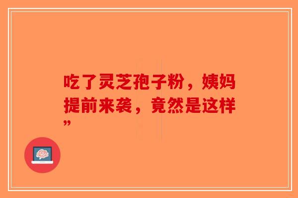 吃了灵芝孢子粉，姨妈提前来袭，竟然是这样”