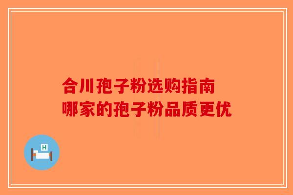 合川孢子粉选购指南 哪家的孢子粉品质更优