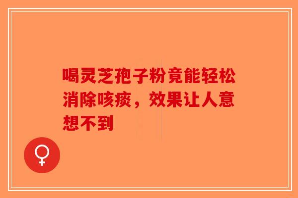 喝灵芝孢子粉竟能轻松消除咳痰，效果让人意想不到