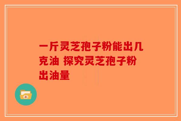 一斤灵芝孢子粉能出几克油 探究灵芝孢子粉出油量