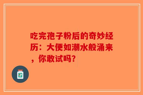 吃完孢子粉后的奇妙经历：大便如潮水般涌来，你敢试吗？