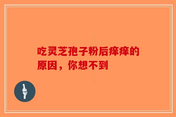 吃灵芝孢子粉后痒痒的原因，你想不到