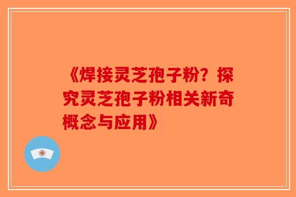 《焊接灵芝孢子粉？探究灵芝孢子粉相关新奇概念与应用》