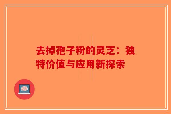 去掉孢子粉的灵芝：独特价值与应用新探索