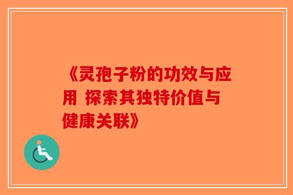 《灵孢子粉的功效与应用 探索其独特价值与健康关联》