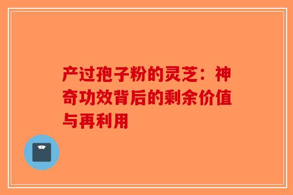 产过孢子粉的灵芝：神奇功效背后的剩余价值与再利用