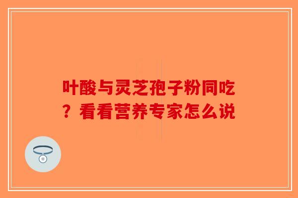 叶酸与灵芝孢子粉同吃？看看营养专家怎么说