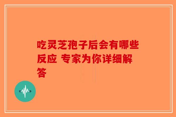 吃灵芝孢子后会有哪些反应 专家为你详细解答