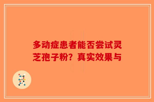 多动症患者能否尝试灵芝孢子粉？真实效果与