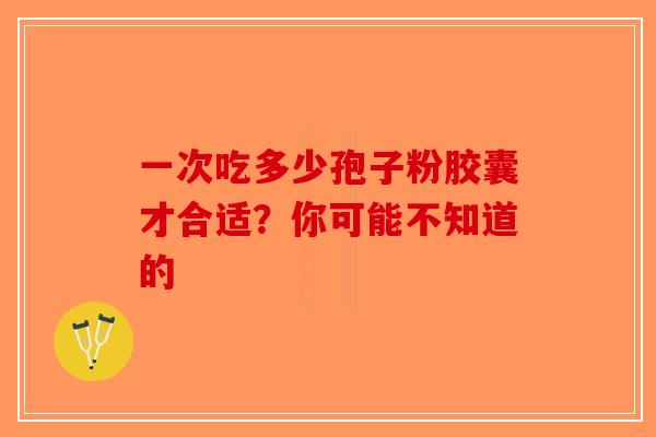 一次吃多少孢子粉胶囊才合适？你可能不知道的