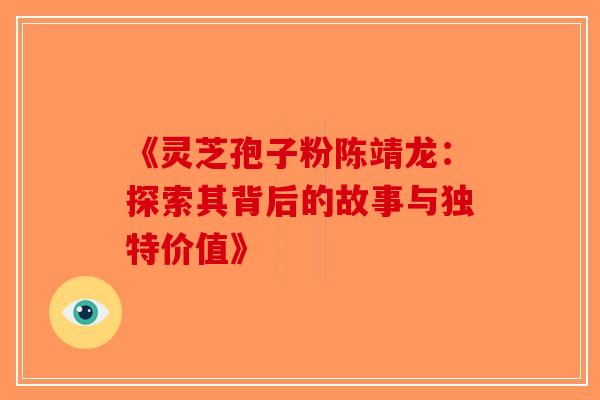 《灵芝孢子粉陈靖龙：探索其背后的故事与独特价值》