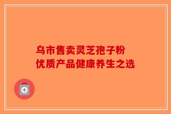 乌市售卖灵芝孢子粉 优质产品健康养生之选