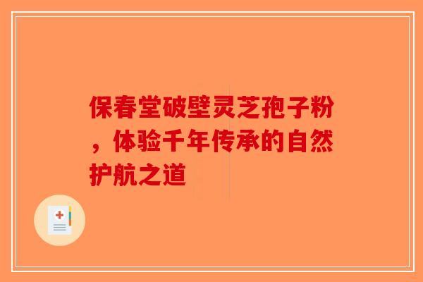 保春堂破壁灵芝孢子粉，体验千年传承的自然护航之道