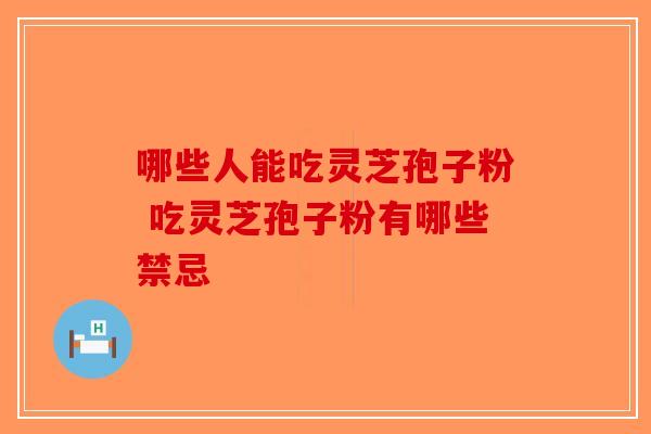 哪些人能吃灵芝孢子粉 吃灵芝孢子粉有哪些禁忌