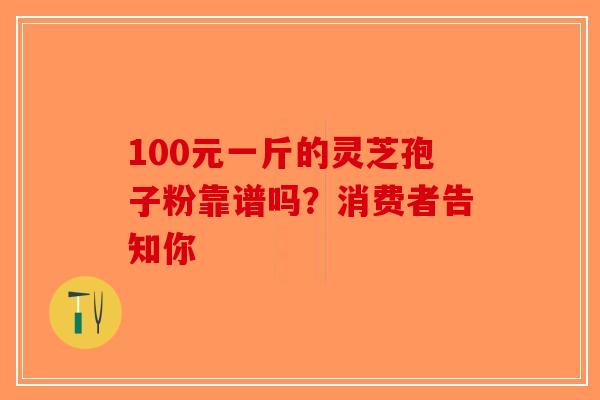 100元一斤的灵芝孢子粉靠谱吗？消费者告知你