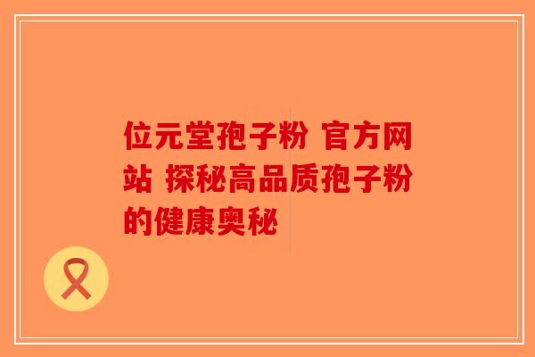 位元堂孢子粉 官方网站 探秘高品质孢子粉的健康奥秘