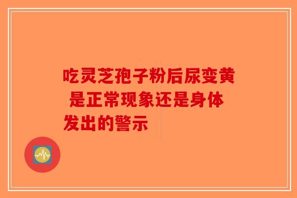 吃灵芝孢子粉后尿变黄 是正常现象还是身体发出的警示