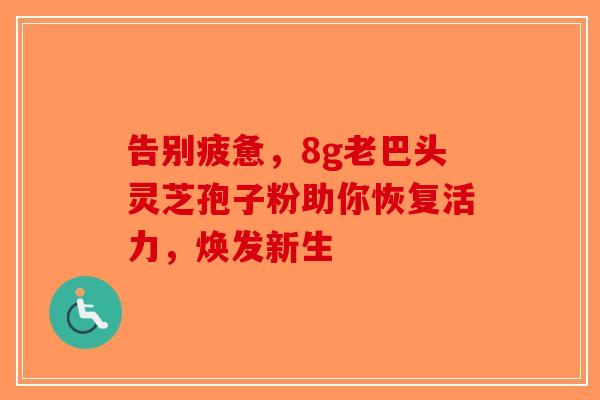 告别疲惫，8g老巴头灵芝孢子粉助你恢复活力，焕发新生