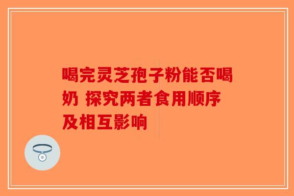 喝完灵芝孢子粉能否喝奶 探究两者食用顺序及相互影响