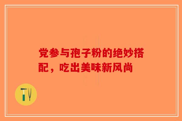 党参与孢子粉的绝妙搭配，吃出美味新风尚