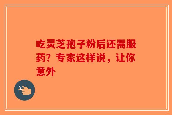 吃灵芝孢子粉后还需服药？专家这样说，让你意外