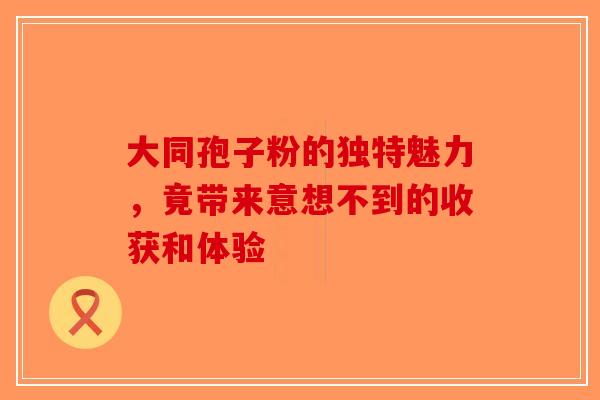 大同孢子粉的独特魅力，竟带来意想不到的收获和体验
