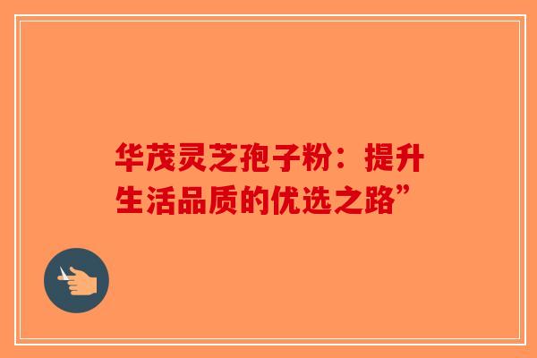华茂灵芝孢子粉：提升生活品质的优选之路”