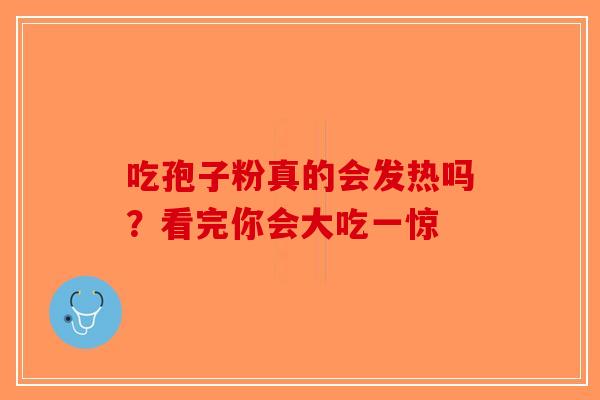 吃孢子粉真的会发热吗？看完你会大吃一惊