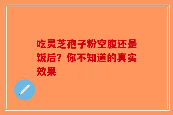 吃灵芝孢子粉空腹还是饭后？你不知道的真实效果