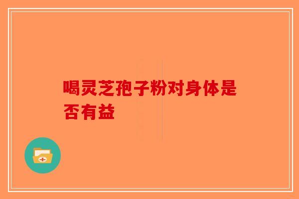 喝灵芝孢子粉对身体是否有益