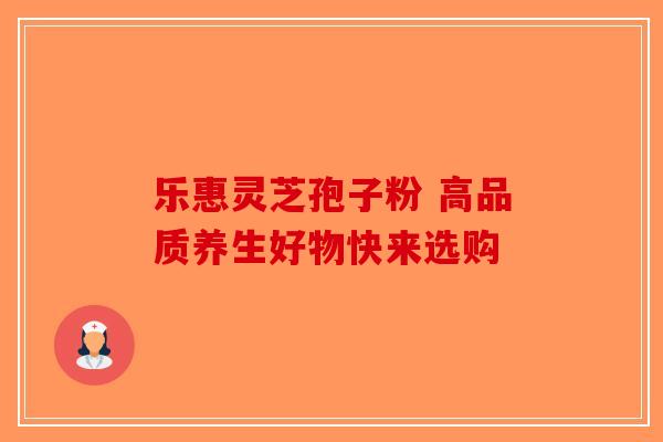 乐惠灵芝孢子粉 高品质养生好物快来选购